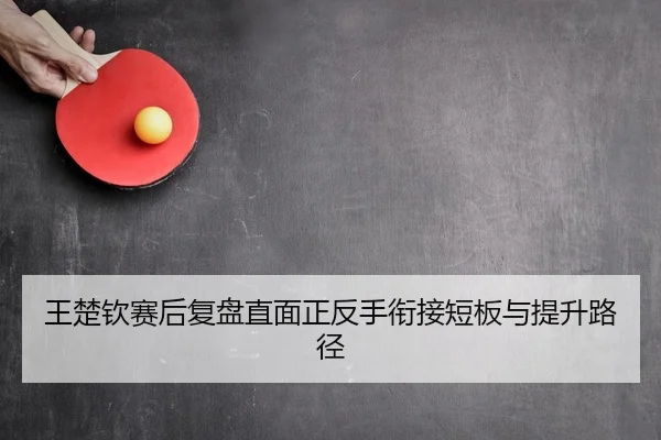 王楚钦赛后复盘直面正反手衔接短板与提升路径